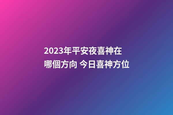 2023年平安夜喜神在哪個方向 今日喜神方位